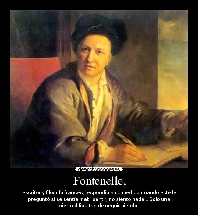 Fontenelle, - escritor y filósofo francés, respondió a su médico cuando esté le
preguntó si se sentía mal: sentir, no siento nada... Solo una
cierta dificultad de seguir siendo