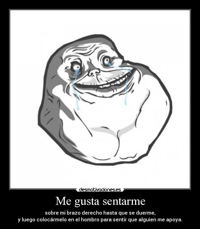 Me gusta sentarme - sobre mi brazo derecho hasta que se duerme,
y luego colocármelo en el hombro para sentir que alguien me apoya.