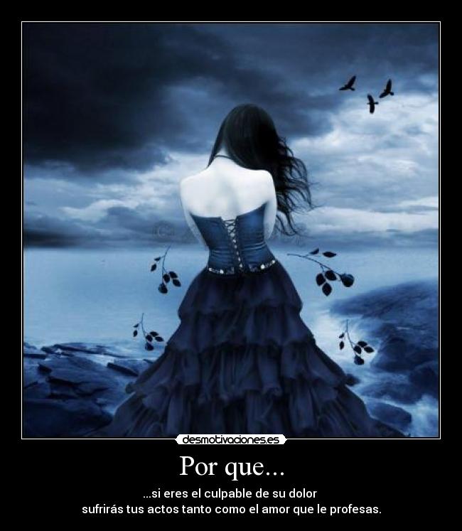 Por que... - ...si eres el culpable de su dolor 
sufrirás tus actos tanto como el amor que le profesas.