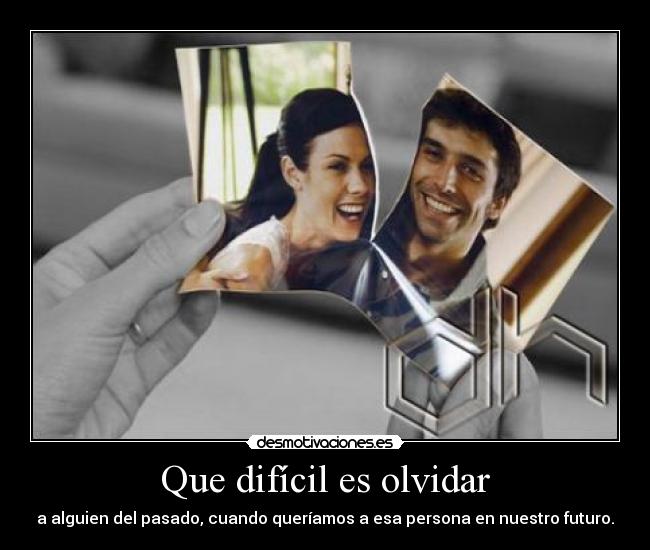 Que difícil es olvidar - a alguien del pasado, cuando queríamos a esa persona en nuestro futuro.