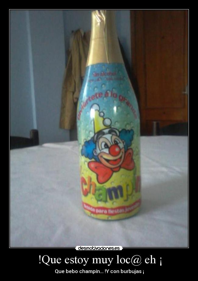 !Que estoy muy loc@ eh ¡ - Que bebo champín... !Y con burbujas ¡