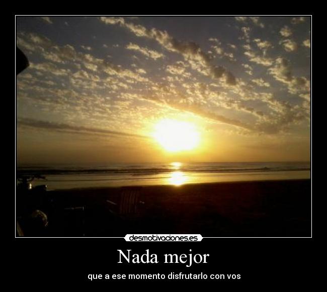 Nada mejor - que a ese momento disfrutarlo con vos