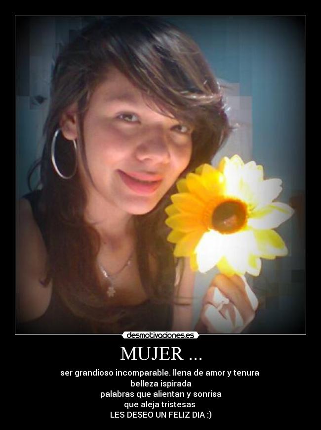 MUJER ... - ser grandioso incomparable. llena de amor y tenura 
belleza ispirada
palabras que alientan y sonrisa
que aleja tristesas 
LES DESEO UN FELIZ DIA :)