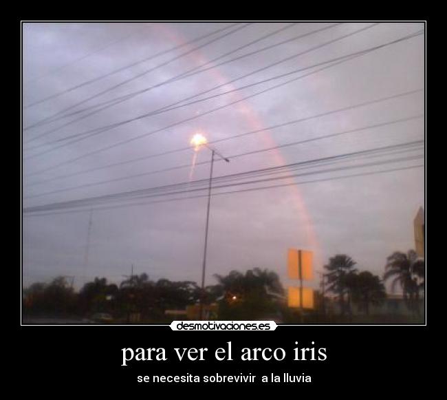 para ver el arco iris - se necesita sobrevivir  a la lluvia