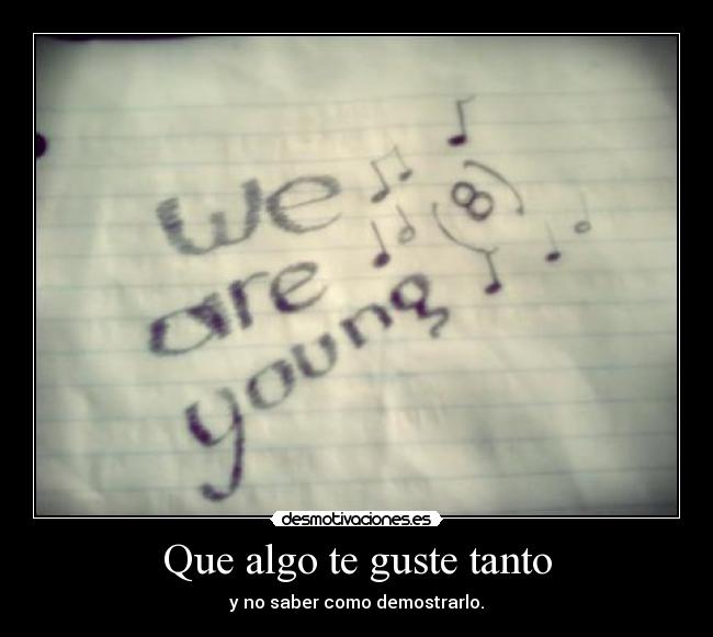 Que algo te guste tanto - y no saber como demostrarlo.