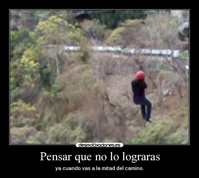 Pensar que no lo lograras - ya cuando vas a la mitad del camino.