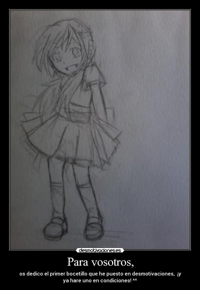 Para vosotros, - os dedico el primer bocetillo que he puesto en desmotivaciones, ¡y
ya hare uno en condiciones! ^^
