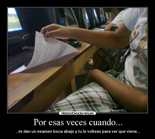 Por esas veces cuando... - ...te dan un examen boca abajo y tu lo volteas para ver que viene...