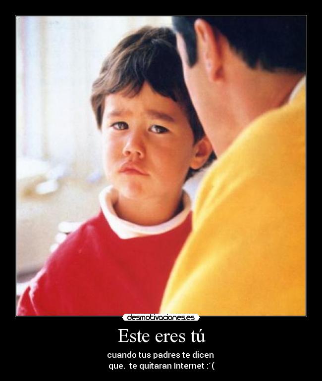 Este eres tú - cuando tus padres te dicen
que. te quitaran Internet :´(