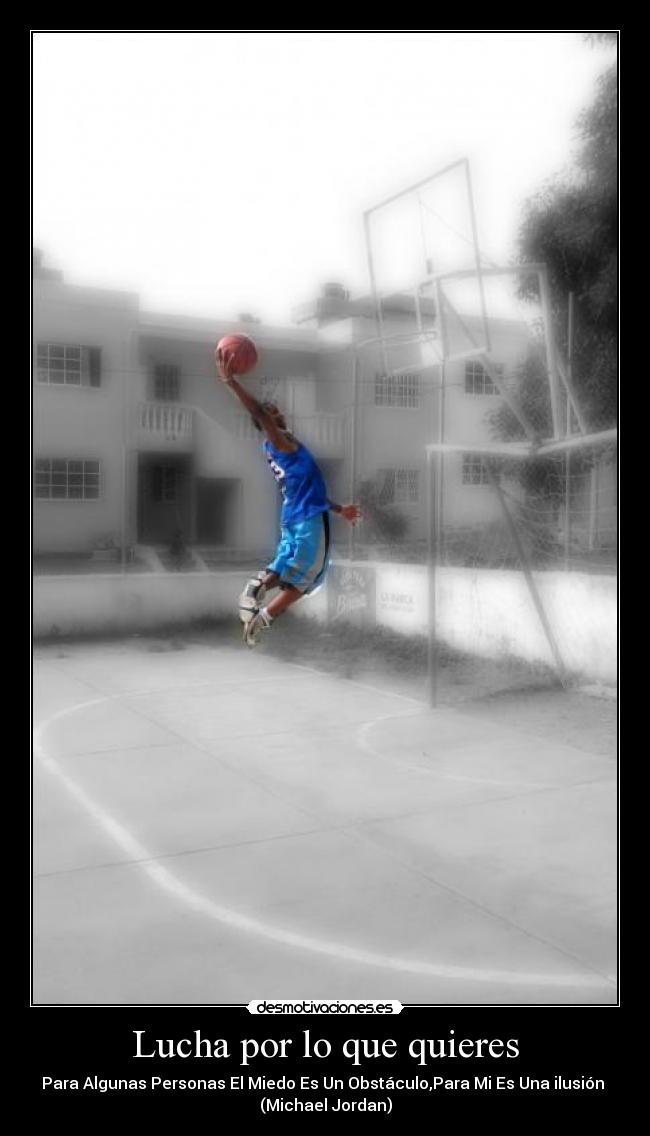 Lucha por lo que quieres - Para Algunas Personas El Miedo Es Un Obstáculo,Para Mi Es Una ilusión
(Michael Jordan)
