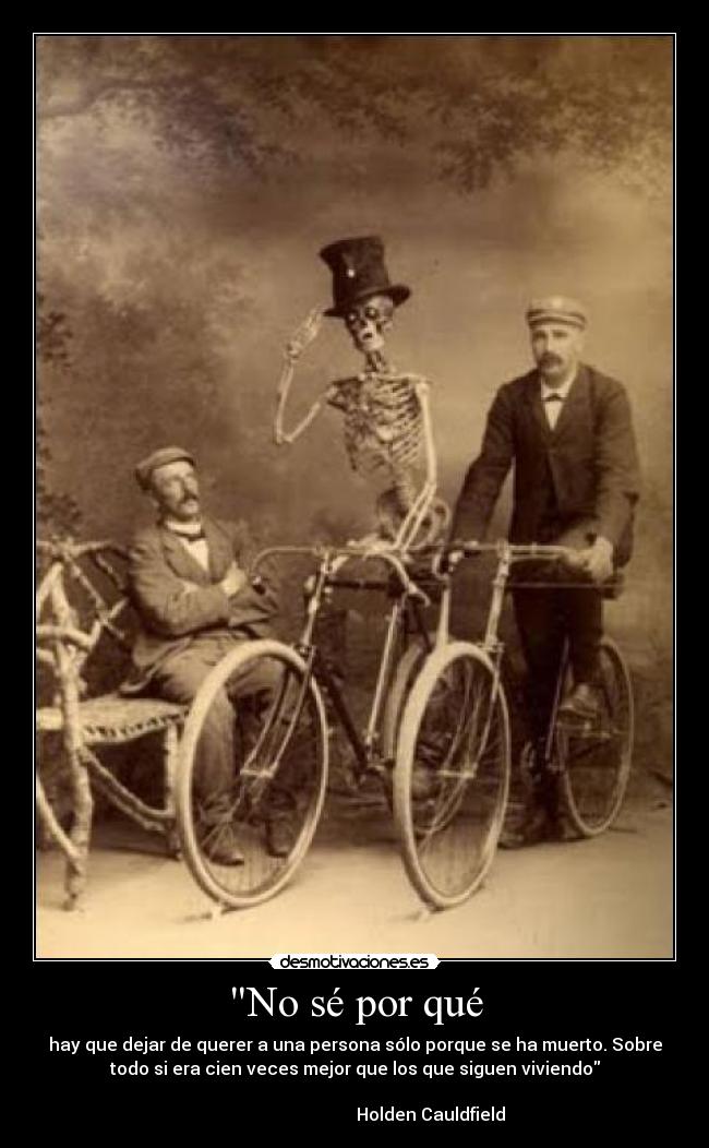 No sé por qué - hay que dejar de querer a una persona sólo porque se ha muerto. Sobre
todo si era cien veces mejor que los que siguen viviendo
Holden Cauldfield