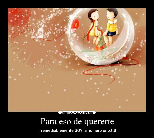 Para eso de quererte - irremediablemente SOY la numero uno.! :3