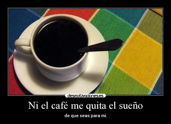 Ni el café me quita el sueño - de que seas para mi.