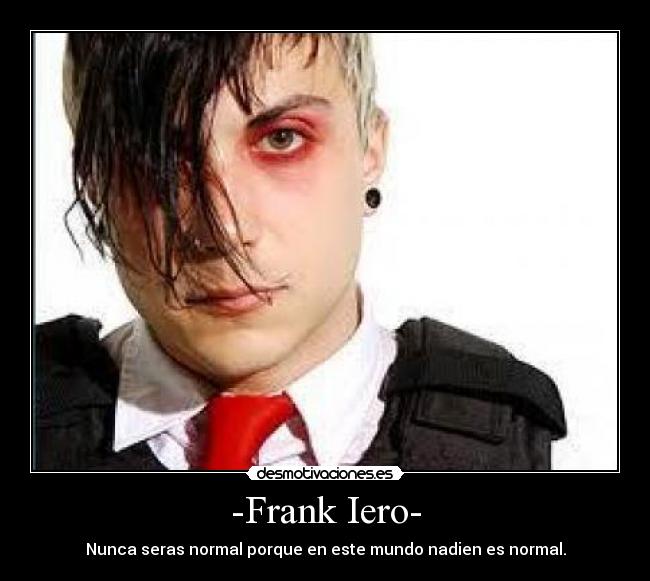 -Frank Iero- - Nunca seras normal porque en este mundo nadien es normal.