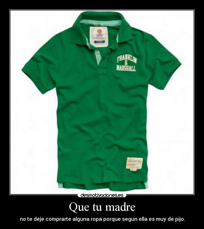 Que tu madre - no te deje comprarte alguna ropa porque segun ella es muy de pijo.