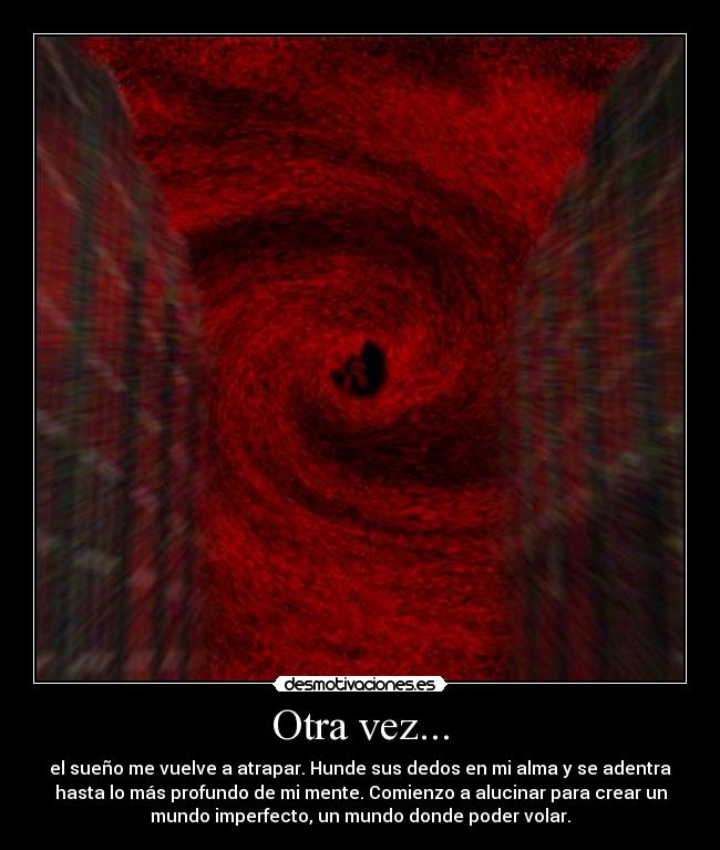 Otra vez... - el sueño me vuelve a atrapar. Hunde sus dedos en mi alma y se adentra
hasta lo más profundo de mi mente. Comienzo a alucinar para crear un
mundo imperfecto, un mundo donde poder volar.