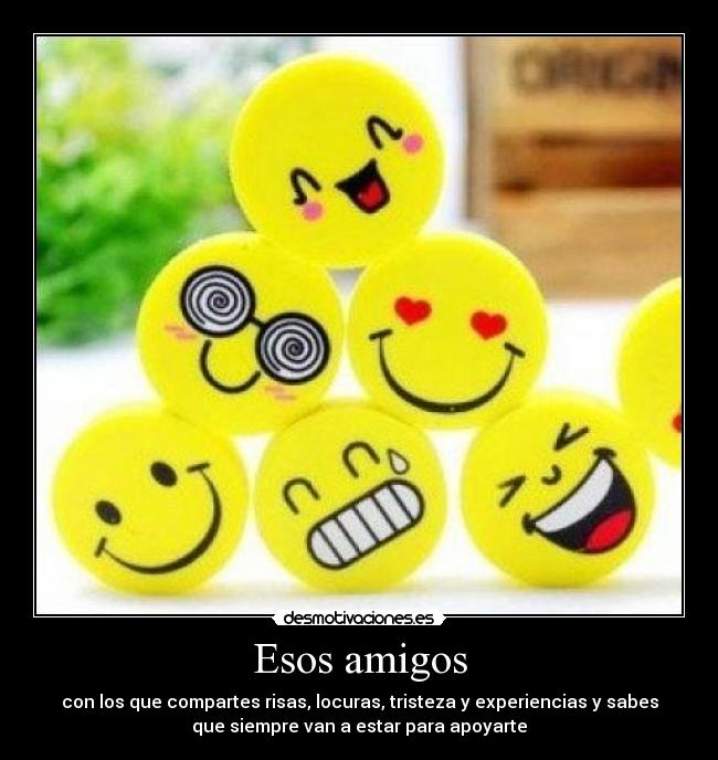 Esos amigos - con los que compartes risas, locuras, tristeza y experiencias y sabes
que siempre van a estar para apoyarte