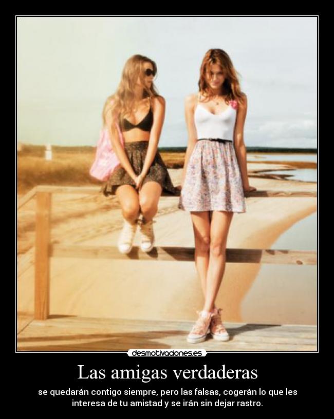 Las amigas verdaderas - se quedarán contigo siempre, pero las falsas, cogerán lo que les
interesa de tu amistad y se irán sin dejar rastro.