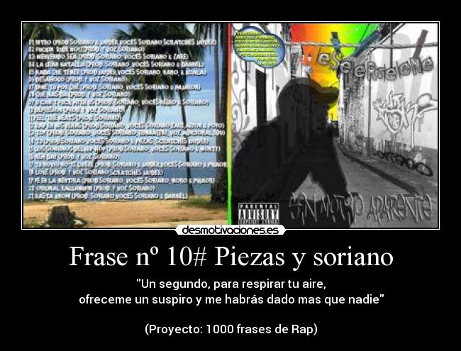 Frase nº 10# Piezas y soriano - Un segundo, para respirar tu aire,
ofreceme un suspiro y me habrás dado mas que nadie

(Proyecto: 1000 frases de Rap)