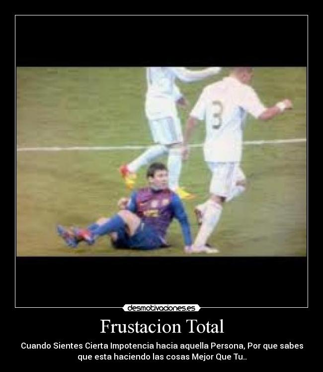 Frustacion Total - Cuando Sientes Cierta Impotencia hacia aquella Persona, Por que sabes
que esta haciendo las cosas Mejor Que Tu..