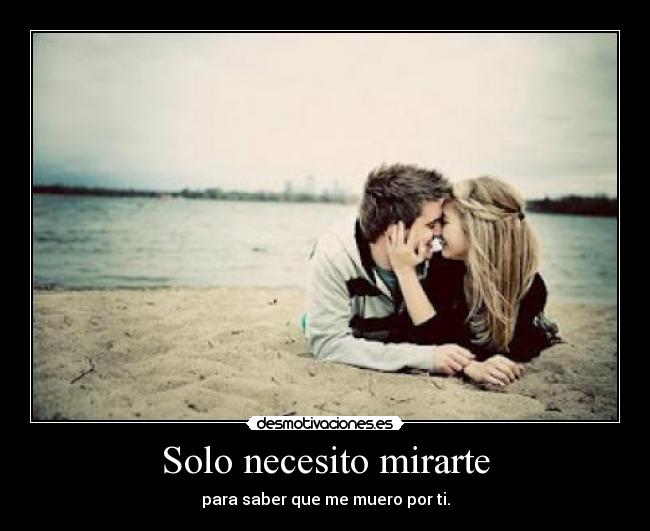 Solo necesito mirarte - para saber que me muero por ti.