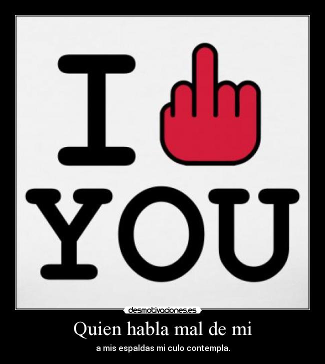 Quien habla mal de mi - a mis espaldas mi culo contempla.