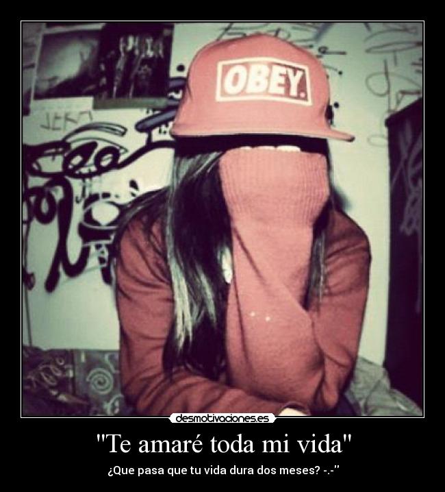 Te amaré toda mi vida - ¿Que pasa que tu vida dura dos meses? -.-