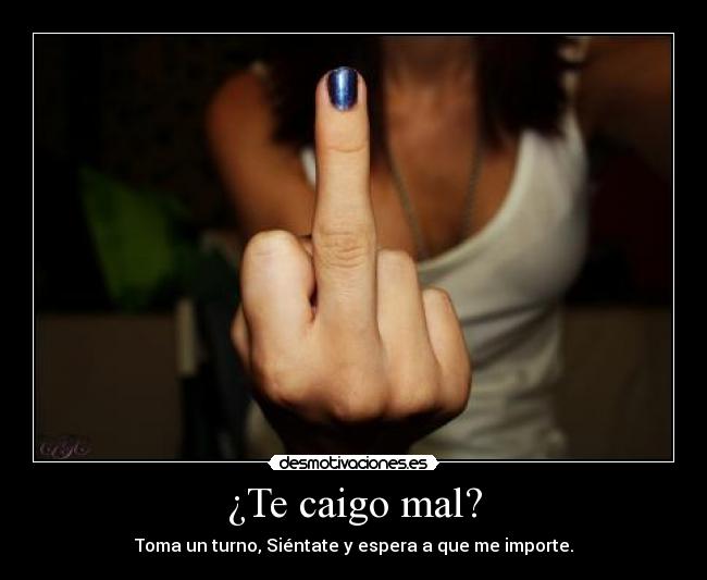¿Te caigo mal? - Toma un turno, Siéntate y espera a que me importe.