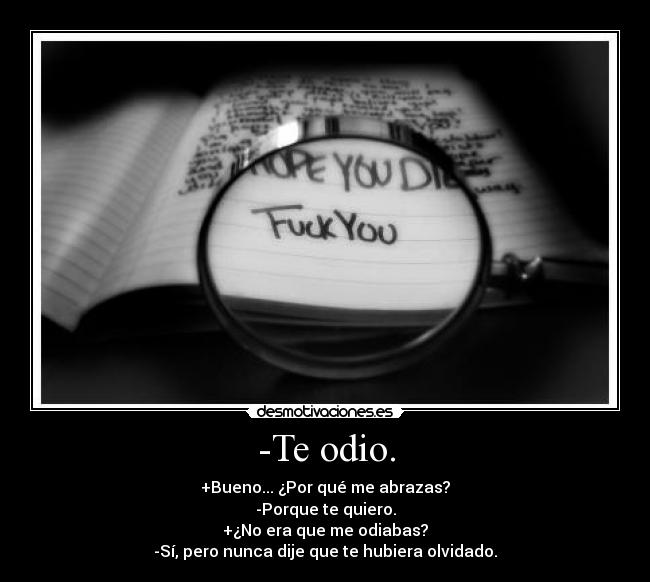 -Te odio. - +Bueno... ¿Por qué me abrazas?
-Porque te quiero.
+¿No era que me odiabas?
-Sí, pero nunca dije que te hubiera olvidado.