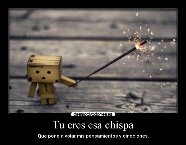 Tu eres esa chispa - Que pone a volar mis pensamientos y emociones.