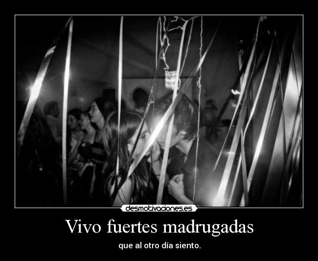 Vivo fuertes madrugadas - que al otro día siento.