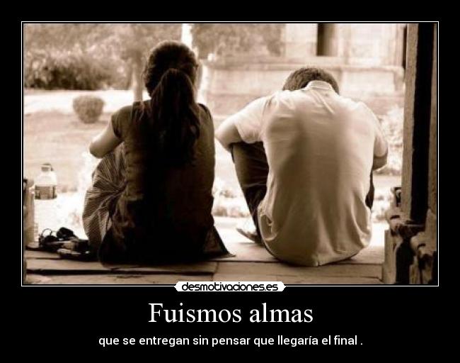 Fuismos almas - que se entregan sin pensar que llegaría el final .