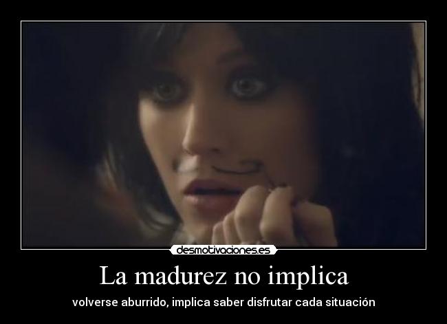 La madurez no implica - volverse aburrido, implica saber disfrutar cada situación