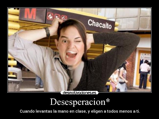 Desesperacion* - Cuando levantas la mano en clase, y eligen a todos menos a ti.