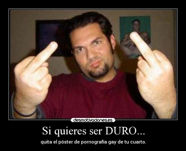 Si quieres ser DURO... - quita el póster de pornografía gay de tu cuarto.