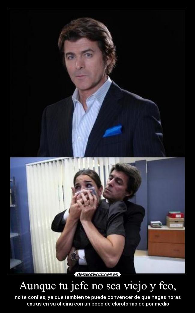 Aunque tu jefe no sea viejo y feo, - no te confies, ya que tambien te puede convencer de que hagas horas
extras en su oficina con un poco de cloroformo de por medio