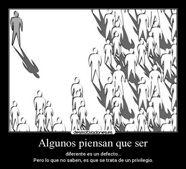 Algunos piensan que ser - diferente es un defecto...
Pero lo que no saben, es que se trata de un privilegio.