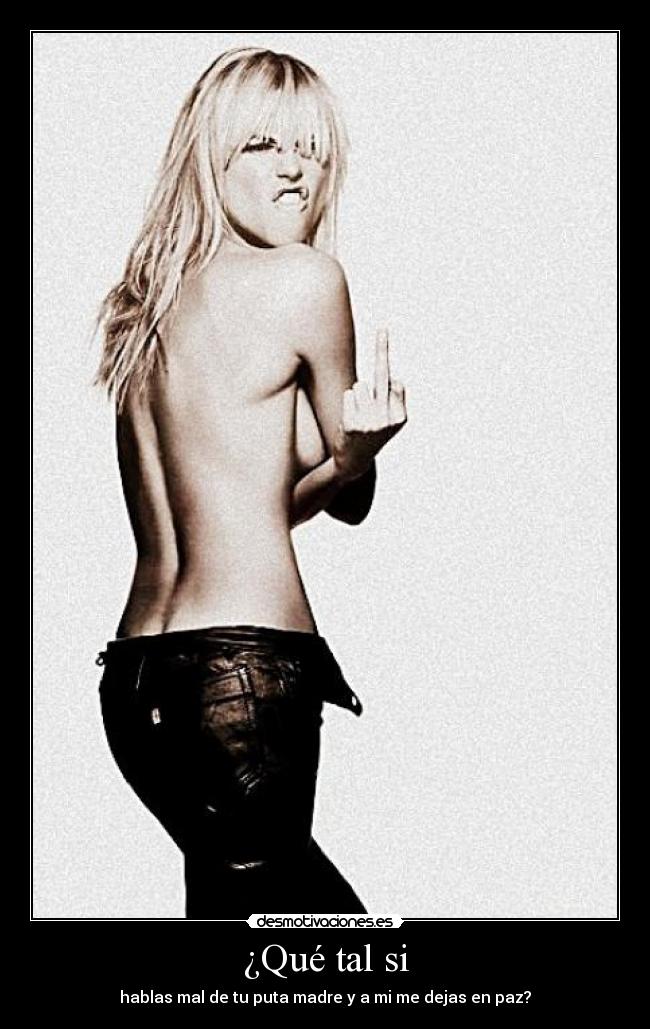 ¿Qué tal si - hablas mal de tu puta madre y a mi me dejas en paz?