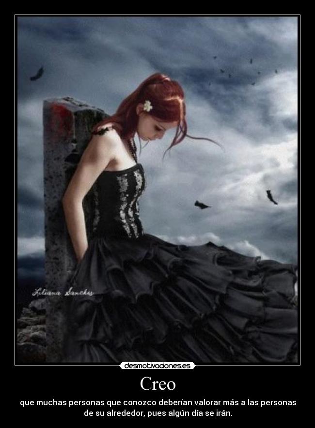 Creo - que muchas personas que conozco deberían valorar más a las personas
de su alrededor, pues algún día se irán.