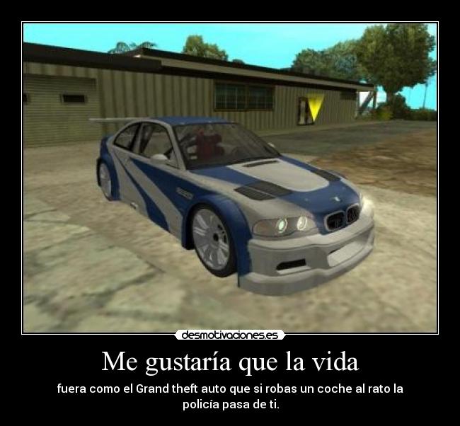 Me gustaría que la vida - fuera como el Grand theft auto que si robas un coche al rato la policía pasa de ti.