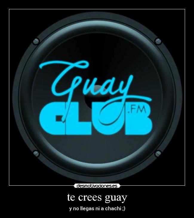 te crees guay - y no llegas ni a chachi ;)
