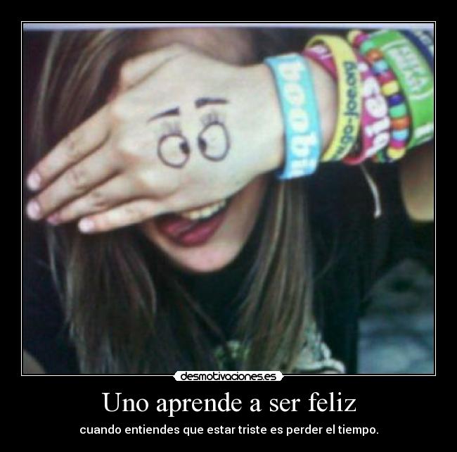 Uno aprende a ser feliz - cuando entiendes que estar triste es perder el tiempo.