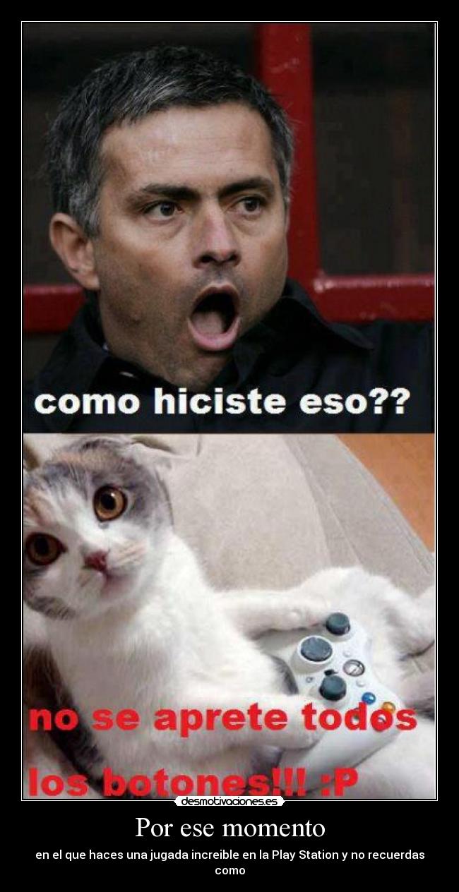Por ese momento - en el que haces una jugada increible en la Play Station y no recuerdas como