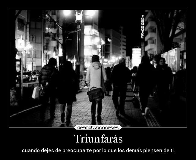 Triunfarás - cuando dejes de preocuparte por lo que los demás piensen de ti.