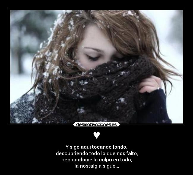 ♥ - Y sigo aqui tocando fondo,
descubriendo todo lo que nos falto,
hechandome la culpa en todo,
la nostalgia sigue...