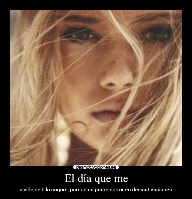 El día que me - olvide de ti la cagaré, porque no podré entrar en desmotivaciones.