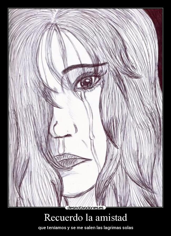 Recuerdo la amistad - que teníamos y se me salen las lagrimas solas