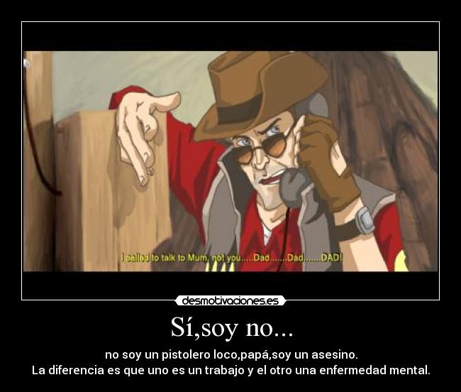 Sí,soy no... - no soy un pistolero loco,papá,soy un asesino.
La diferencia es que uno es un trabajo y el otro una enfermedad mental.