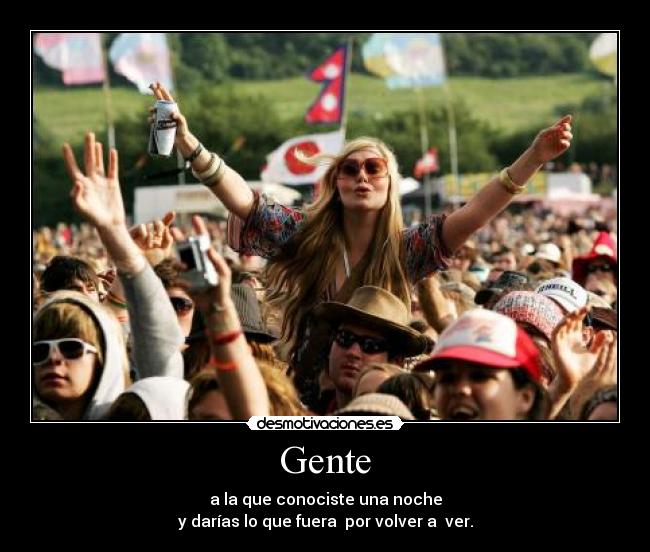 Gente - a la que conociste una noche
y darías lo que fuera por volver a ver.