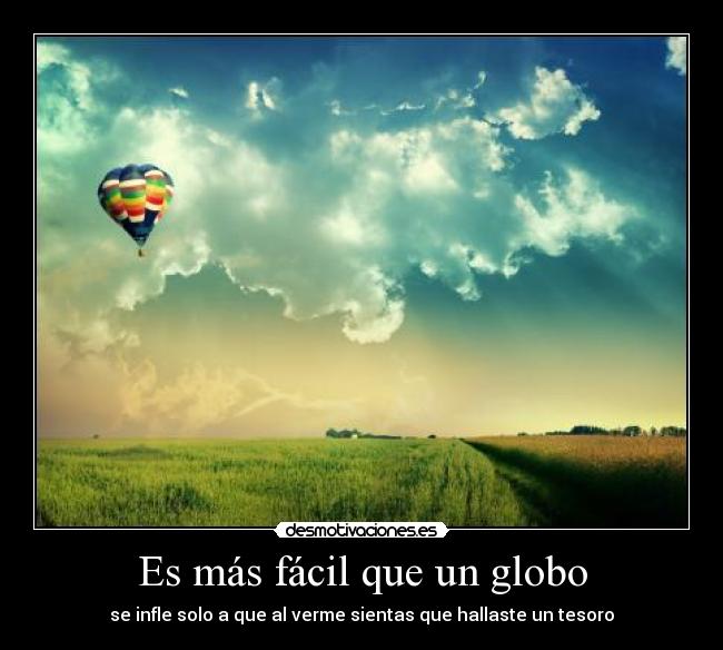 Es más fácil que un globo - se infle solo a que al verme sientas que hallaste un tesoro